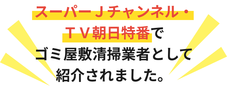 スーパーＪチャンネル・ＴＶ朝日特番でゴミ屋敷清掃業者として紹介されました。